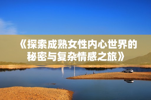 《探索成熟女性内心世界的秘密与复杂情感之旅》
