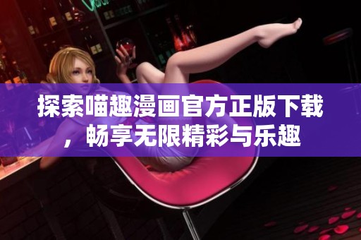 探索喵趣漫画官方正版下载，畅享无限精彩与乐趣