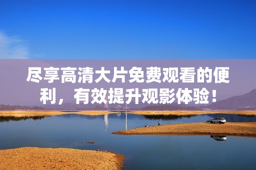 尽享高清大片免费观看的便利，有效提升观影体验！