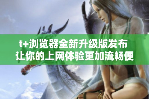 t+浏览器全新升级版发布 让你的上网体验更加流畅便捷