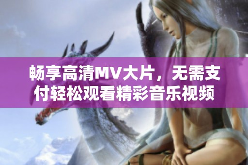 畅享高清MV大片，无需支付轻松观看精彩音乐视频