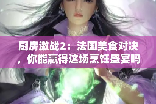 厨房激战2：法国美食对决，你能赢得这场烹饪盛宴吗
