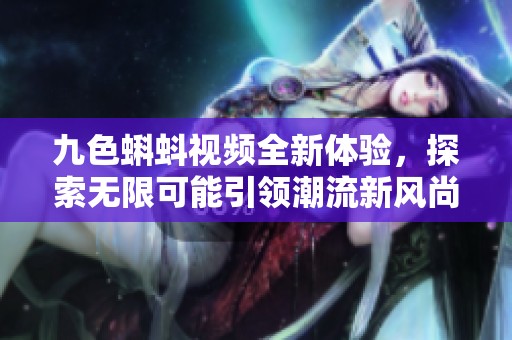 九色蝌蚪视频全新体验，探索无限可能引领潮流新风尚