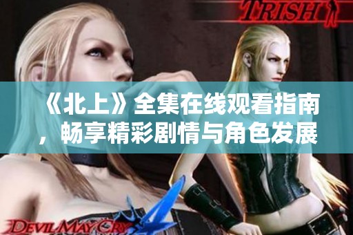 《北上》全集在线观看指南，畅享精彩剧情与角色发展全记录