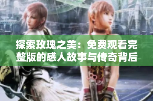 探索玫瑰之美：免费观看完整版的感人故事与传奇背后