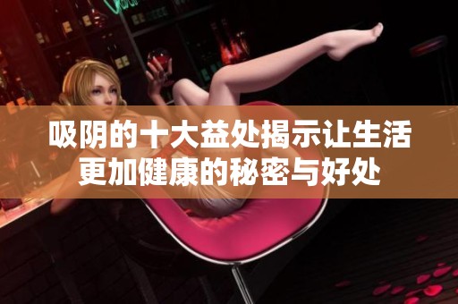 吸阴的十大益处揭示让生活更加健康的秘密与好处