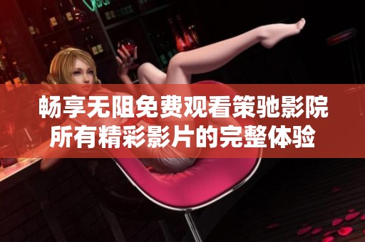畅享无阻免费观看策驰影院所有精彩影片的完整体验