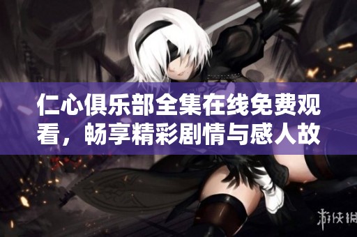 仁心俱乐部全集在线免费观看，畅享精彩剧情与感人故事！