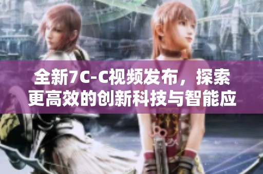 全新7C-C视频发布，探索更高效的创新科技与智能应用