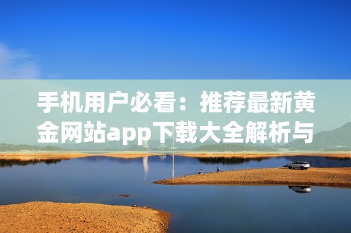 手机用户必看：推荐最新黄金网站app下载大全解析与安装步骤