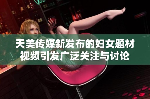 天美传媒新发布的妇女题材视频引发广泛关注与讨论