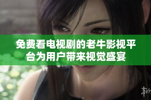 免费看电视剧的老牛影视平台为用户带来视觉盛宴