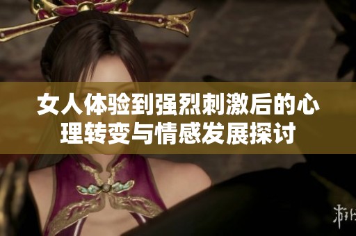 女人体验到强烈刺激后的心理转变与情感发展探讨