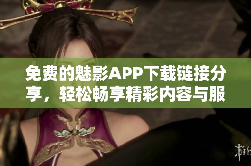 免费的魅影APP下载链接分享，轻松畅享精彩内容与服务