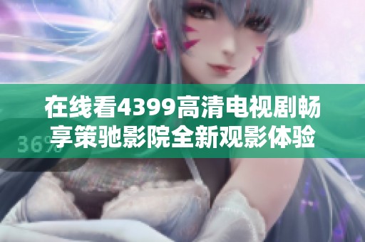 在线看4399高清电视剧畅享策驰影院全新观影体验