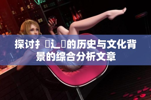 探讨扌喿辶畐的历史与文化背景的综合分析文章