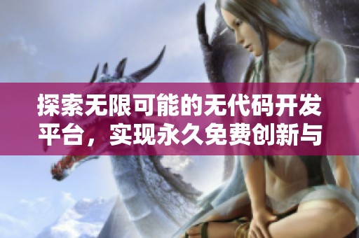 探索无限可能的无代码开发平台，实现永久免费创新与创作