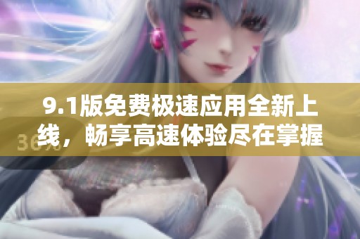 9.1版免费极速应用全新上线，畅享高速体验尽在掌握中