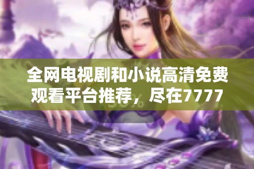 全网电视剧和小说高清免费观看平台推荐，尽在7777影院！