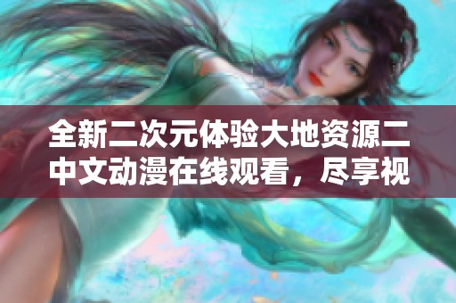全新二次元体验大地资源二中文动漫在线观看，尽享视听盛宴