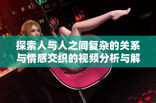 探索人与人之间复杂的关系与情感交织的视频分析与解读