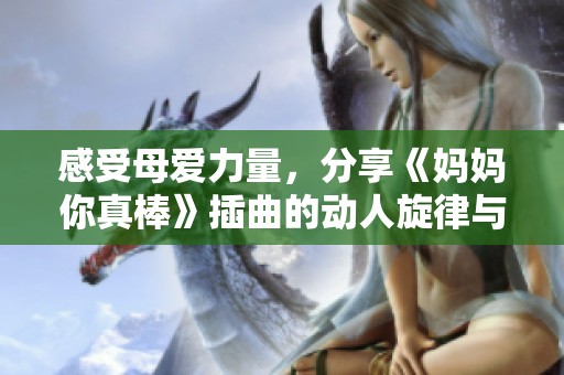 感受母爱力量，分享《妈妈你真棒》插曲的动人旋律与情感故事