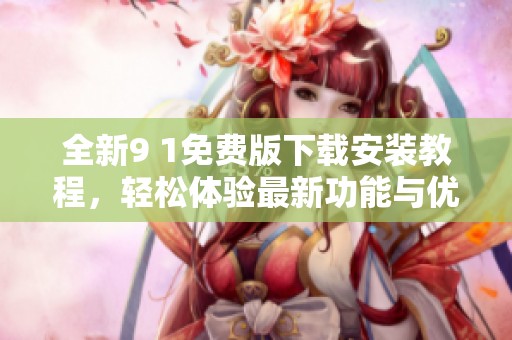 全新9 1免费版下载安装教程，轻松体验最新功能与优化