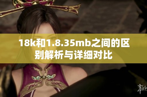 18k和1.8.35mb之间的区别解析与详细对比