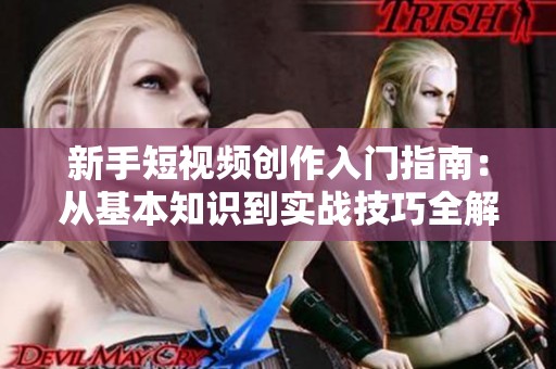 新手短视频创作入门指南：从基本知识到实战技巧全解析
