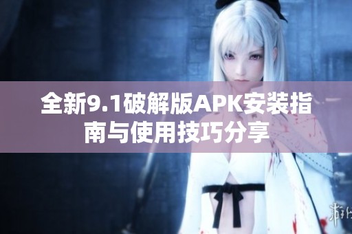 全新9.1破解版APK安装指南与使用技巧分享