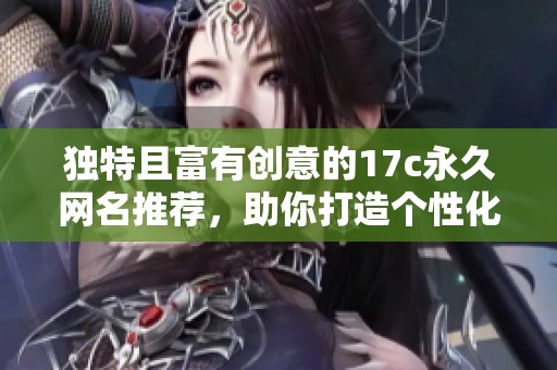 独特且富有创意的17c永久网名推荐，助你打造个性化在线形象