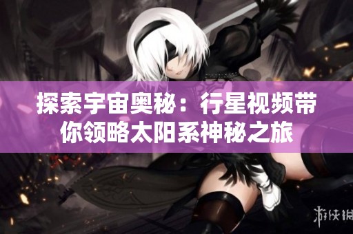 探索宇宙奥秘：行星视频带你领略太阳系神秘之旅