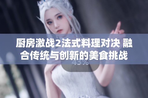 厨房激战2法式料理对决 融合传统与创新的美食挑战