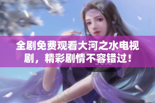 全剧免费观看大河之水电视剧，精彩剧情不容错过！