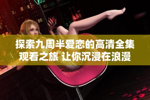 探索九周半爱恋的高清全集观看之旅 让你沉浸在浪漫故事中