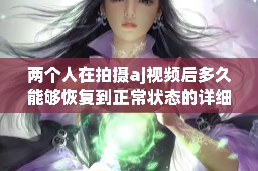 两个人在拍摄aj视频后多久能够恢复到正常状态的详细分析