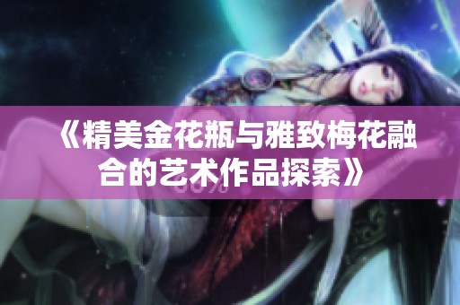 《精美金花瓶与雅致梅花融合的艺术作品探索》