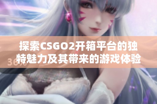 探索CSGO2开箱平台的独特魅力及其带来的游戏体验