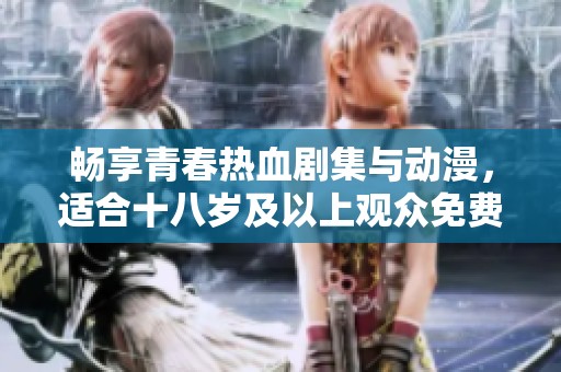 畅享青春热血剧集与动漫，适合十八岁及以上观众免费观看
