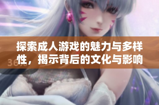 探索成人游戏的魅力与多样性，揭示背后的文化与影响因素