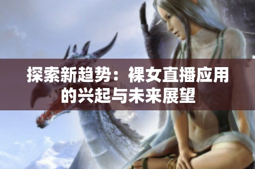 探索新趋势：裸女直播应用的兴起与未来展望