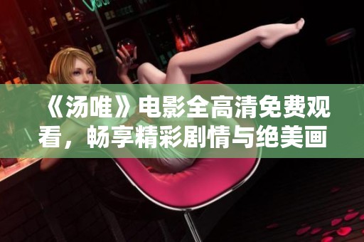 《汤唯》电影全高清免费观看，畅享精彩剧情与绝美画面之旅