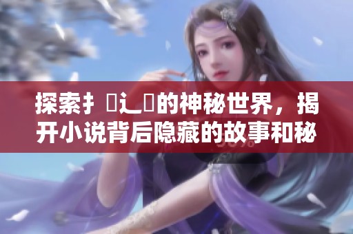 探索扌喿辶畐的神秘世界，揭开小说背后隐藏的故事和秘密