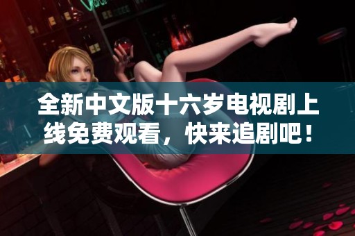 全新中文版十六岁电视剧上线免费观看，快来追剧吧！