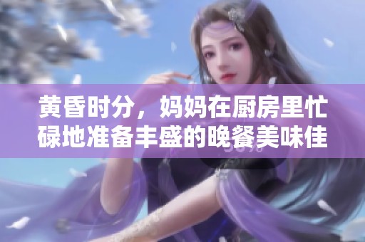 黄昏时分，妈妈在厨房里忙碌地准备丰盛的晚餐美味佳肴