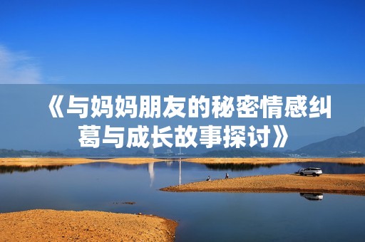 《与妈妈朋友的秘密情感纠葛与成长故事探讨》