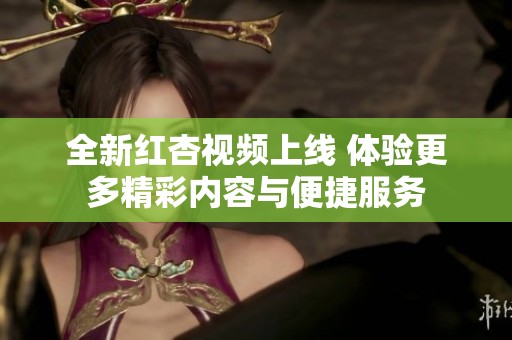 全新红杏视频上线 体验更多精彩内容与便捷服务