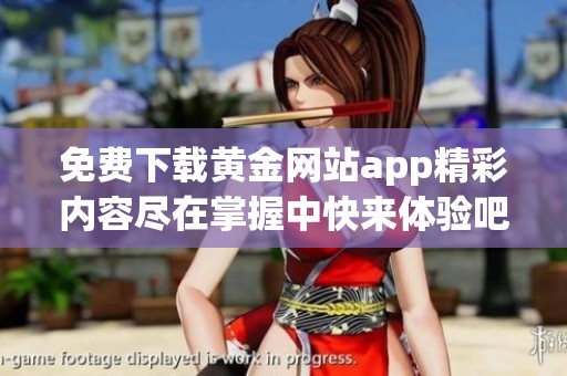 免费下载黄金网站app精彩内容尽在掌握中快来体验吧！