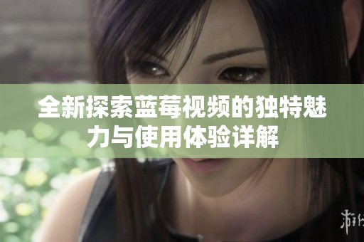 全新探索蓝莓视频的独特魅力与使用体验详解