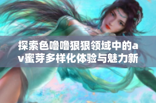 探索色噜噜狠狠领域中的av蜜芽多样化体验与魅力新发现